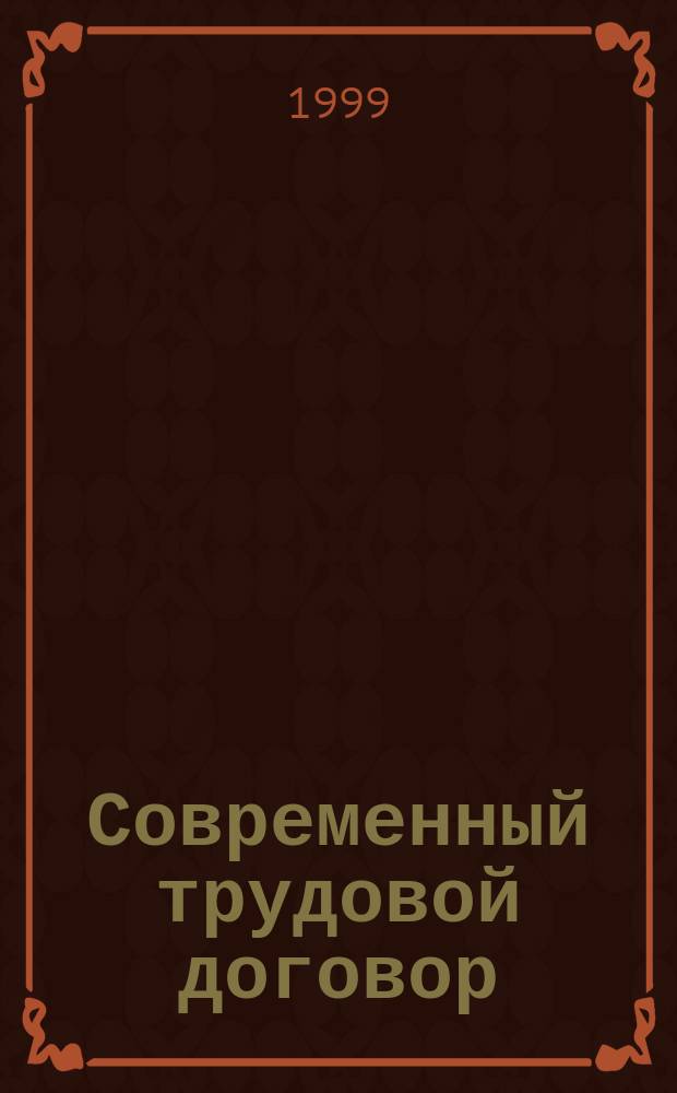 Современный трудовой договор (контракт) : Норматив. акты. Судеб. практика. Образцы документов. Коммент. и рекомендации