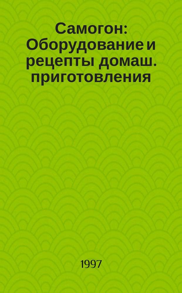 Самогон : Оборудование и рецепты домаш. приготовления