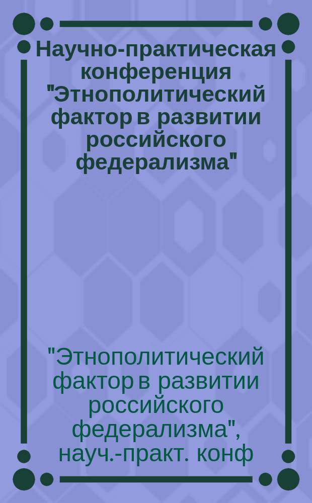 Научно-практическая конференция "Этнополитический фактор в развитии российского федерализма" : 7 нояб. 1998 г., г. Нальчик : Сб. материалов