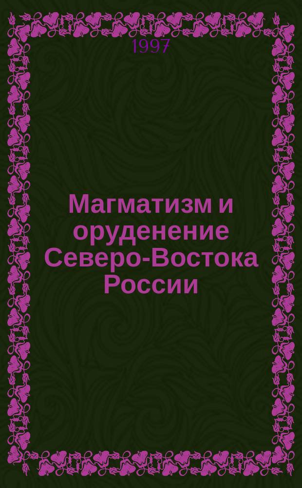 Магматизм и оруденение Северо-Востока России : Сб. ст. памяти П.П. Лычагина