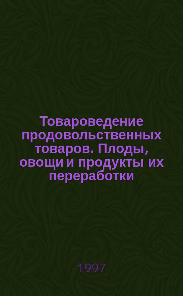 Товароведение продовольственных товаров. Плоды, овощи и продукты их переработки : Учеб. пособие