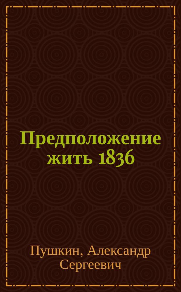 Предположение жить 1836 : Все тексты, писанные Пушкиным в последний год жизни