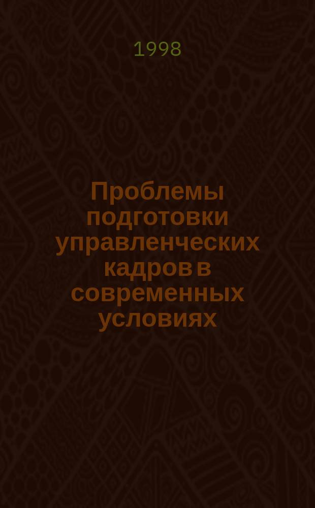 Проблемы подготовки управленческих кадров в современных условиях: состояние и перспективы : Материалы регион. науч.-практ. конф., 10 апр. 1998 г., Чебоксары
