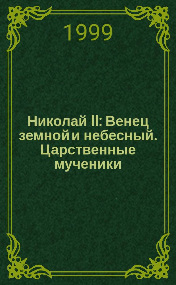 Николай II: Венец земной и небесный. Царственные мученики : Пророчества, чудеса; даты, события, док., молитвы, акафист и канон : Сборник