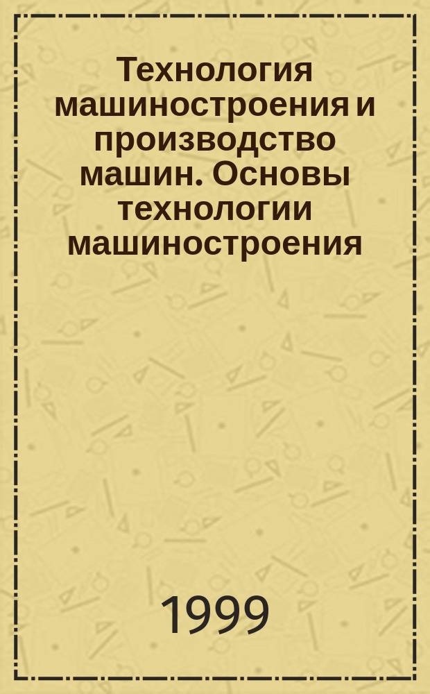 Технология машиностроения и производство машин. Основы технологии машиностроения : Конспект лекций : Учеб. пособие : Для студентов по спец. 170900 "Подъемно-трансп., строит., дорож. машины и оборудование", 120100 "Технология машиностроения", 070200 "Стандартизация и сертификация (ж.-д. трансп.)", 230100 "Сервис и техн. эксплуатация трансп. и технол. машин и оборудования" и слушателям фак. повышения квалификации