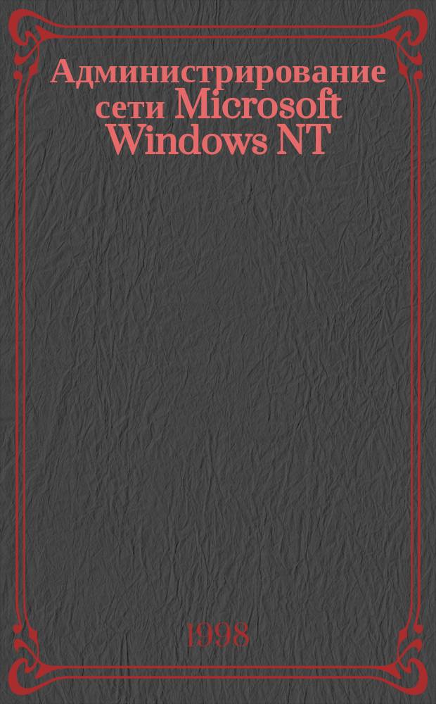 Администрирование сети Microsoft Windows NT : Учеб. курс : Для самостоят. подгот