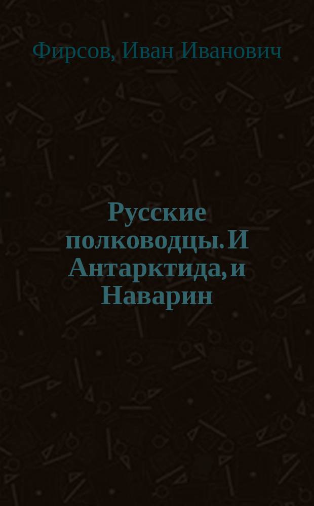 Русские полководцы. И Антарктида, и Наварин