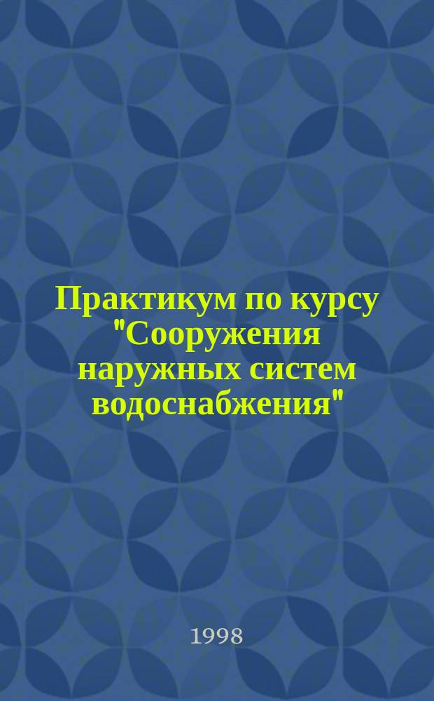 Практикум по курсу "Сооружения наружных систем водоснабжения" : Для бакалавров и инженеров инж. фак. спец. "Стр-во"