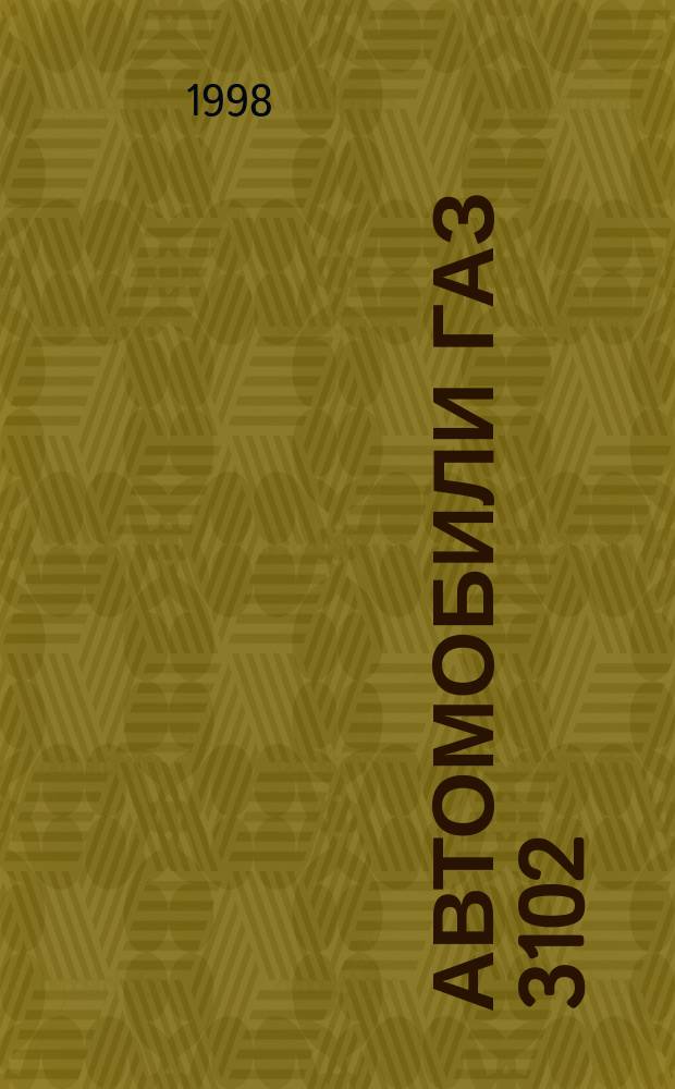 Автомобили ГАЗ 3102 : Рук. по эксплуатации, ремонту и техн. обслуж