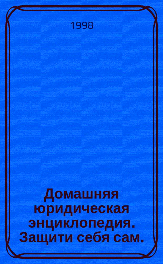 Домашняя юридическая энциклопедия. Защити себя сам. : Ответы на все вопр. Слож. случаи. Консультации. Советы. Правила. Указы. Законы