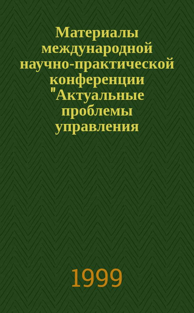 Материалы международной научно-практической конференции "Актуальные проблемы управления - 99", 20-21 окт. 1999 г. Вып. 2 : Финансовый менеджмент. Государственное, региональное и муниципальное управление. Корпоративное управление