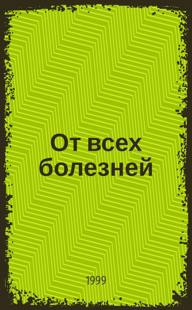 От всех болезней : Лечеб. средства древности : Рецепты нар. медицины