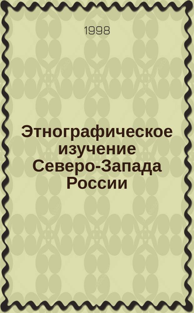 Этнографическое изучение Северо-Запада России : (Итоги полевых исслед. 1998 г. в Ленингр., Псков. и Новгор. обл.) : Крат. содерж. докл