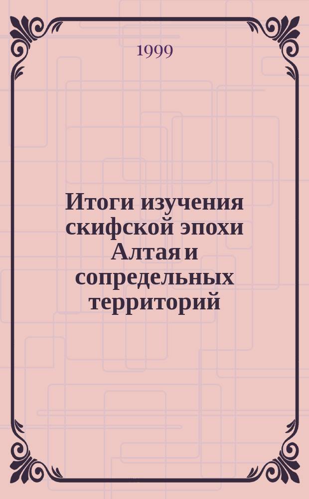 Итоги изучения скифской эпохи Алтая и сопредельных территорий = The results of Altai and neighbouring territories scythian epoch study : Сб. науч. ст. : Междунар. науч. конф., Барнаул, 24-27 марта, 1999