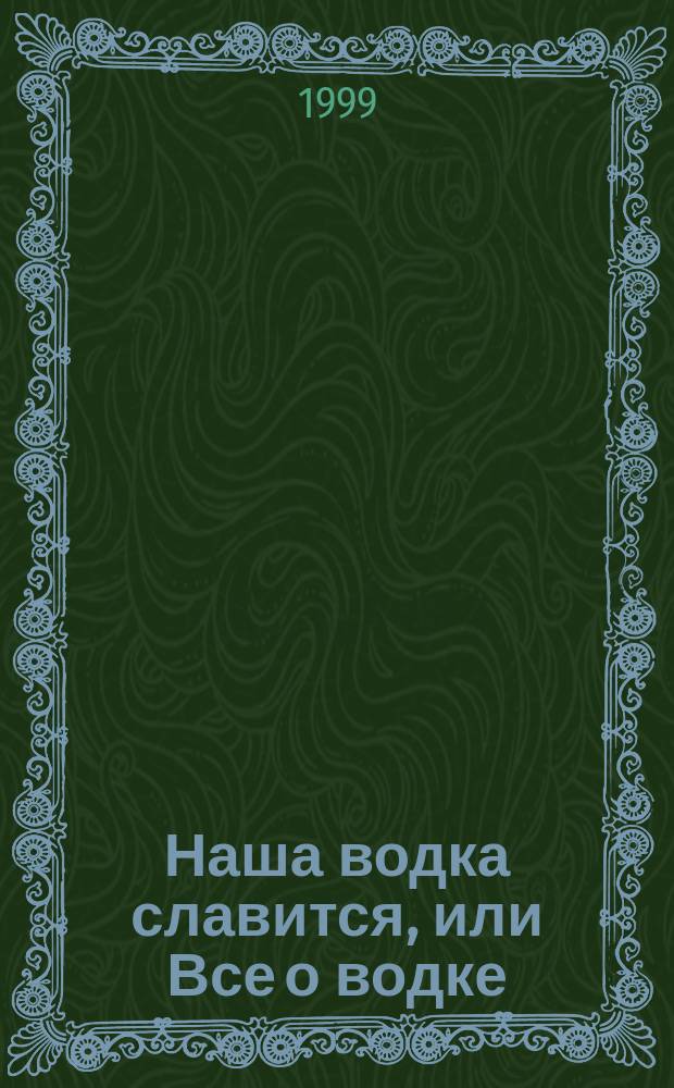 Наша водка славится, или Все о водке = Our vodka has a woder-wide reputation, or All about vodka