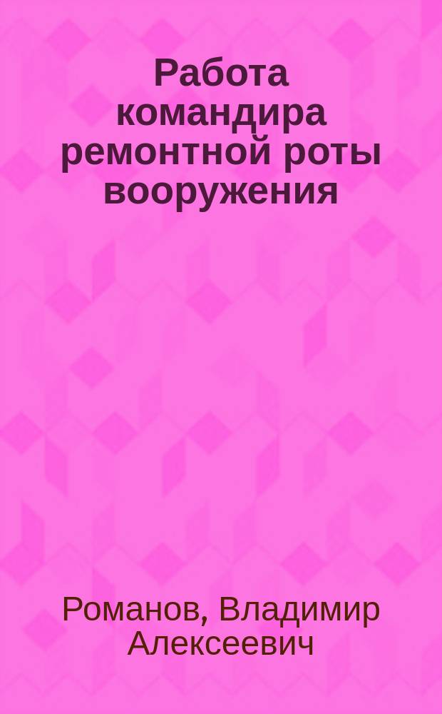 Работа командира ремонтной роты вооружения : Учеб. пособие для студентов гражд. вузов по спец. "Эксплуатация и ремонт ракет.-арт. вооружения"