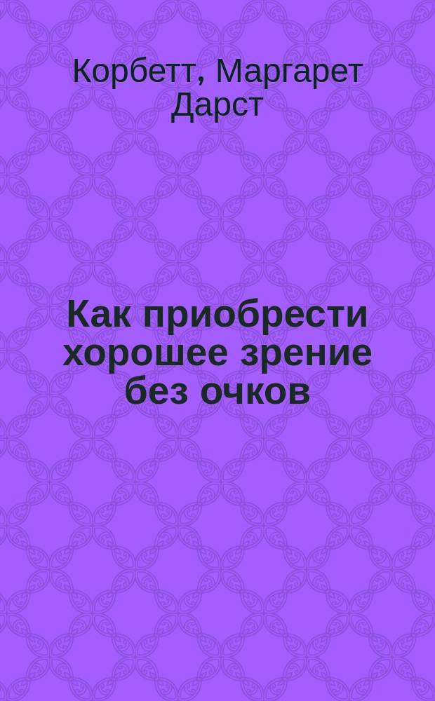 Как приобрести хорошее зрение без очков : Рук. к быстрому улучшению зрения : Перевод