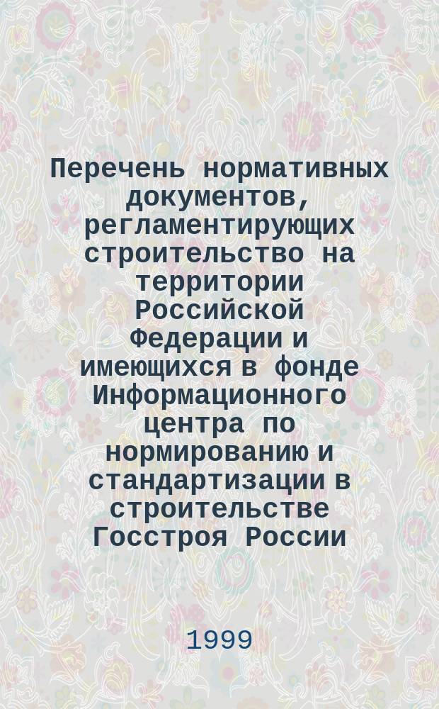 Перечень нормативных документов, регламентирующих строительство на территории Российской Федерации и имеющихся в фонде Информационного центра по нормированию и стандартизации в строительстве Госстроя России : По состоянию на 01.06.1999 г.
