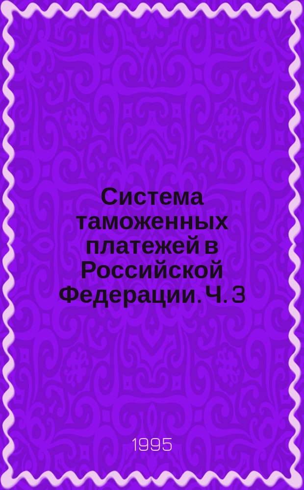 Система таможенных платежей в Российской Федерации. Ч. 3 : Импортный таможенный тариф