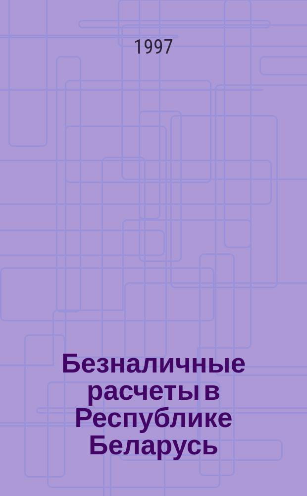 Безналичные расчеты в Республике Беларусь : Положение о безналич. расчетах в Респ. Беларусь от 31.01.97 г. N 849 : Утв. Постановлением Правления Нац. банка Респ. Беларусь от 27 дек. 1996 г. : Законодательство Респ. Беларусь
