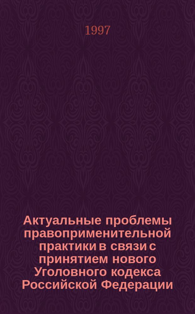Актуальные проблемы правоприменительной практики в связи с принятием нового Уголовного кодекса Российской Федерации : Материалы науч.-практ. конф. (6-7 февр. 1997 г.)