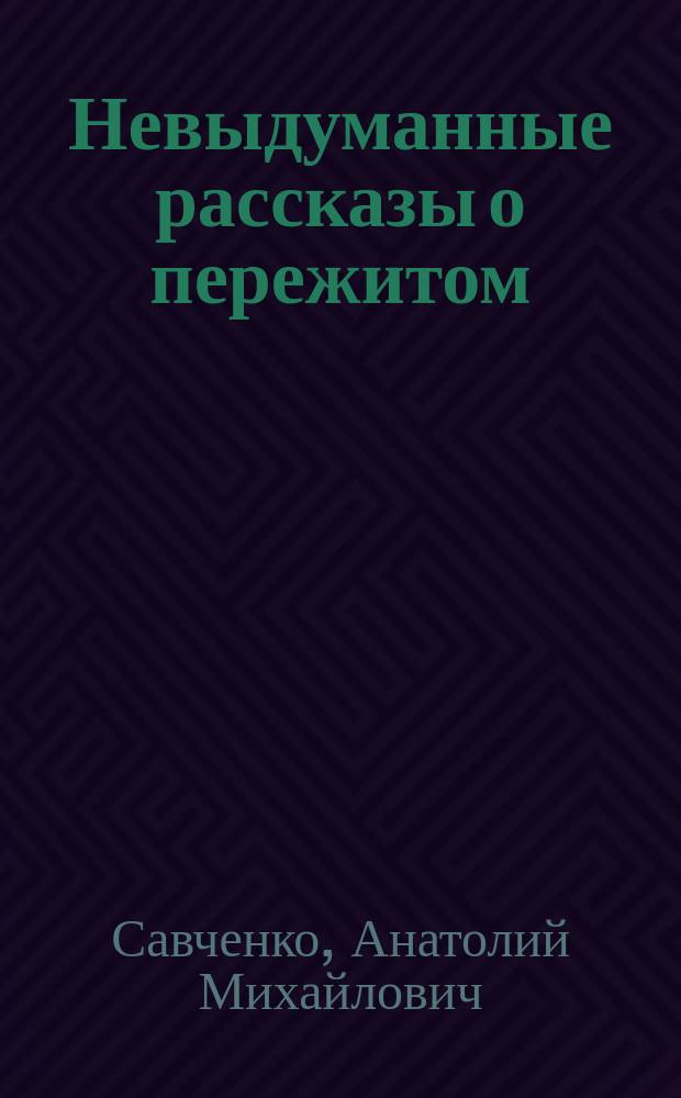 Невыдуманные рассказы о пережитом : Страницы воспоминаний