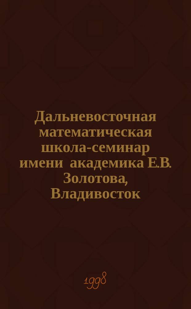 Дальневосточная математическая школа-семинар имени академика Е.В. Золотова, Владивосток, 28 августа-3 сентября 1998 : Тез. докл
