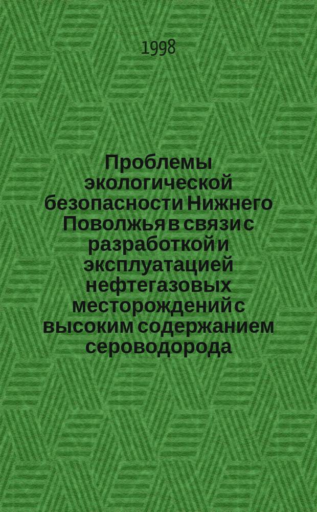 Проблемы экологической безопасности Нижнего Поволжья в связи с разработкой и эксплуатацией нефтегазовых месторождений с высоким содержанием сероводорода : Материалы науч.- практ. конф. 24-29 августа 1998 года