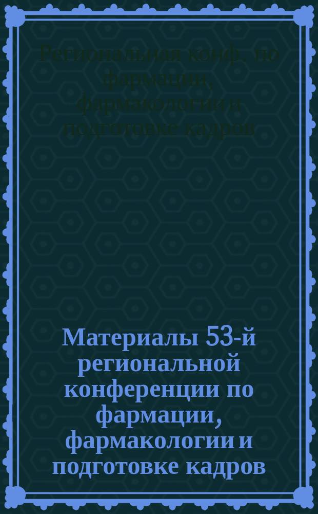 Материалы 53-й региональной конференции по фармации, фармакологии и подготовке кадров