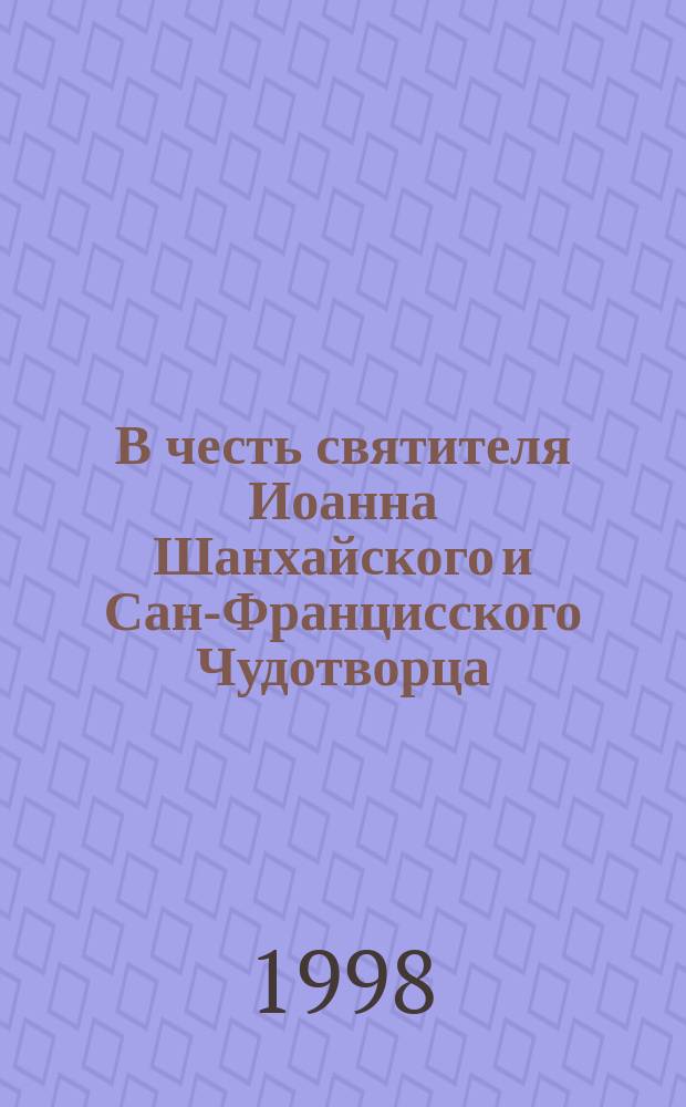 В честь святителя Иоанна Шанхайского и Сан-Францисского Чудотворца : Крат. житие, служба, акафист