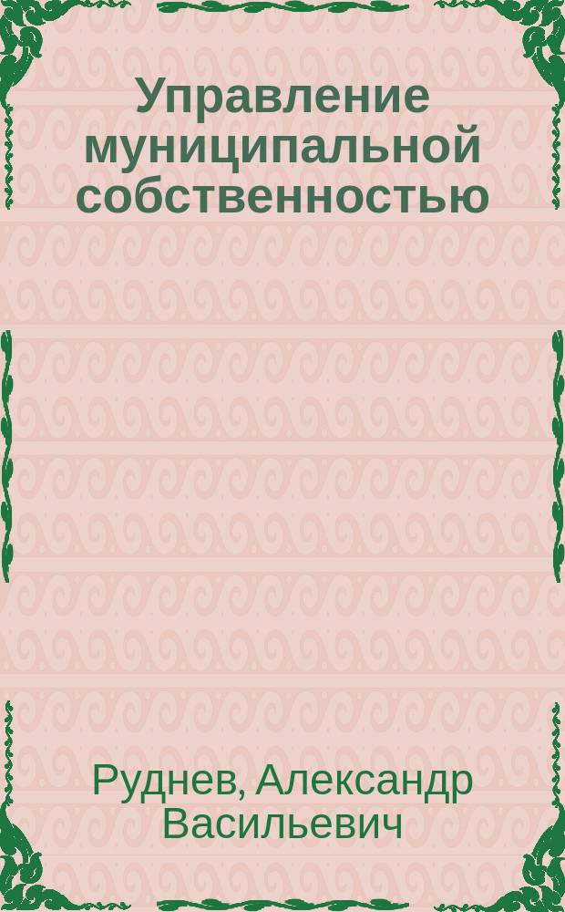 Управление муниципальной собственностью : Учеб. пособие для студентов спец. "Гос. и муницип. упр." - 061000 специализации "Муницип. упр." - 061002