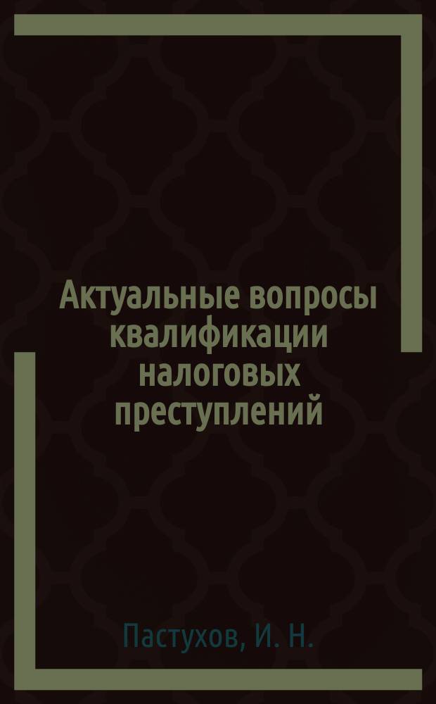 Актуальные вопросы квалификации налоговых преступлений : (Лекция)