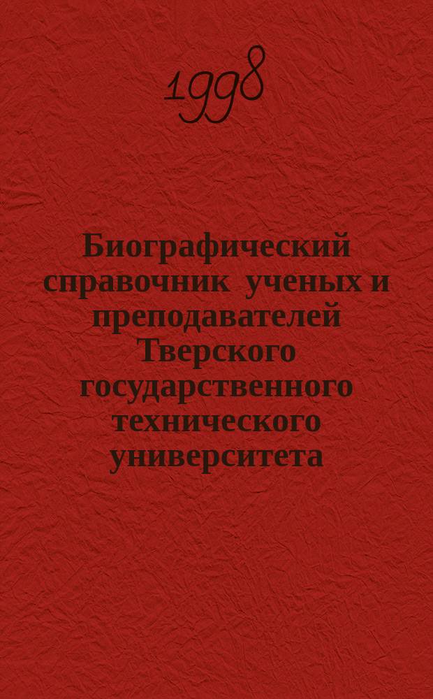 Биографический справочник ученых и преподавателей Тверского государственного технического университета : 40-летию ТГТУ в Твери посвящ