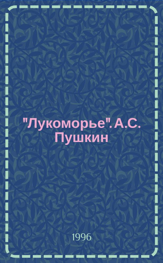 "Лукоморье". А.С. Пушкин : Сия рукопись написана на всеясвет. косм. азбуке : О кодах Вселенных в "Лукоморье" А.С. Пушкина к 200-летию