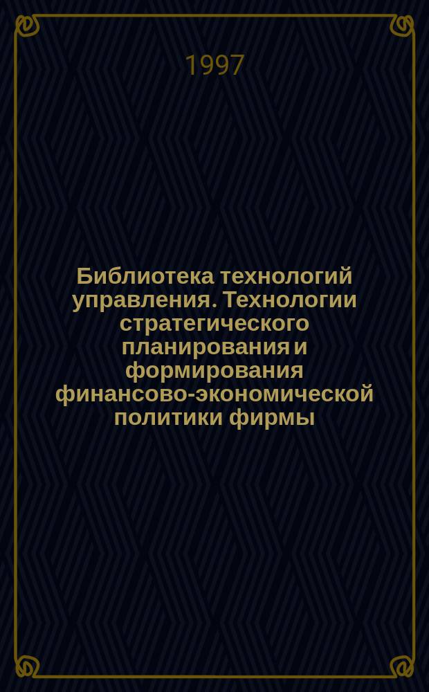 Библиотека технологий управления. Технологии стратегического планирования и формирования финансово-экономической политики фирмы