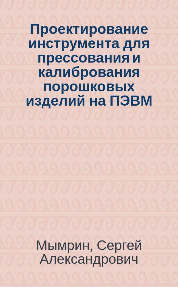 Проектирование инструмента для прессования и калибрования порошковых изделий на ПЭВМ : Учеб. пособие