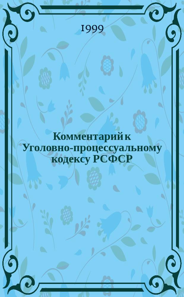 Комментарий к Уголовно-процессуальному кодексу РСФСР : По состоянию на 1 окт. 1999 г