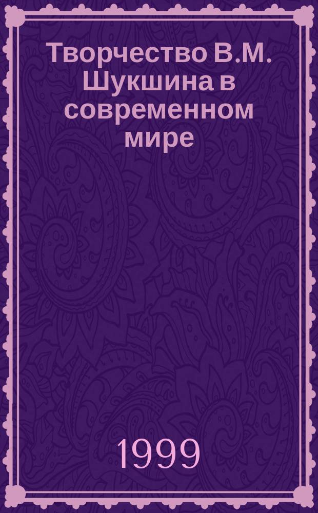 Творчество В.М. Шукшина в современном мире : Эстетика. Диалог культур. Поэтика. Интерпретация : Сб. ст.