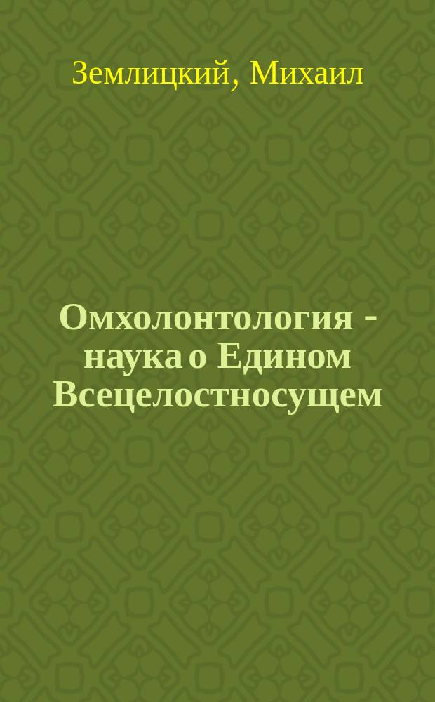 Омхолонтология - наука о Едином Всецелостносущем : Опыт положит. катафатического естественнонауч. богопознания : (Неформ. введ. в проблематику физ.-семант. топодинамики: концептуал. подходы, очертания возмож. следствий, первые эксперим. подтверждения)