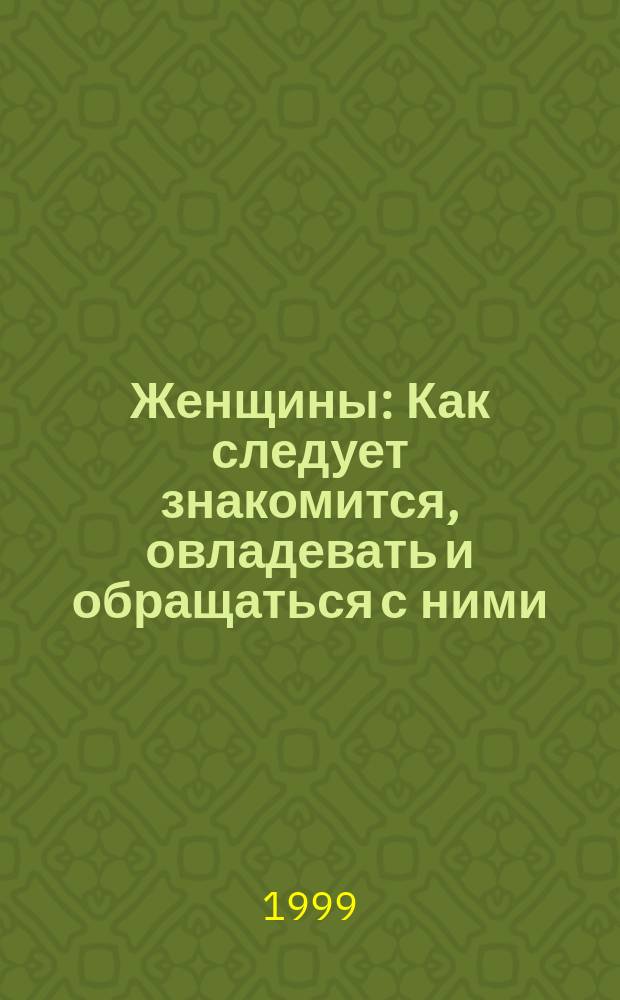 Женщины : Как следует знакомится, овладевать и обращаться с ними : Спав. для мужчин