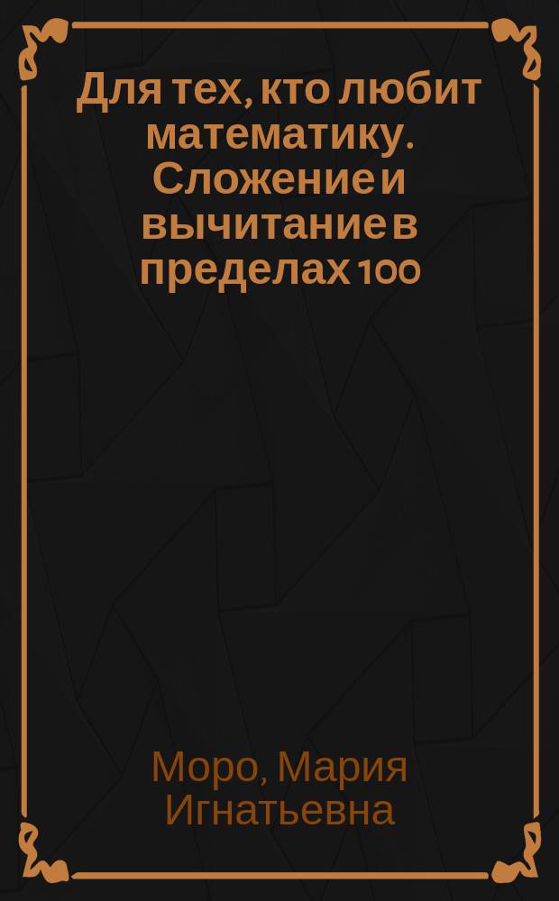 Для тех, кто любит математику. Сложение и вычитание в пределах 100 : Пособие для учащихся нач. шк