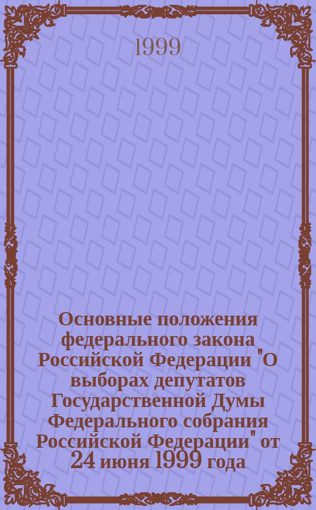 Основные положения федерального закона Российской Федерации "О выборах депутатов Государственной Думы Федерального собрания Российской Федерации" от 24 июня 1999 года : В вопр. и ответах