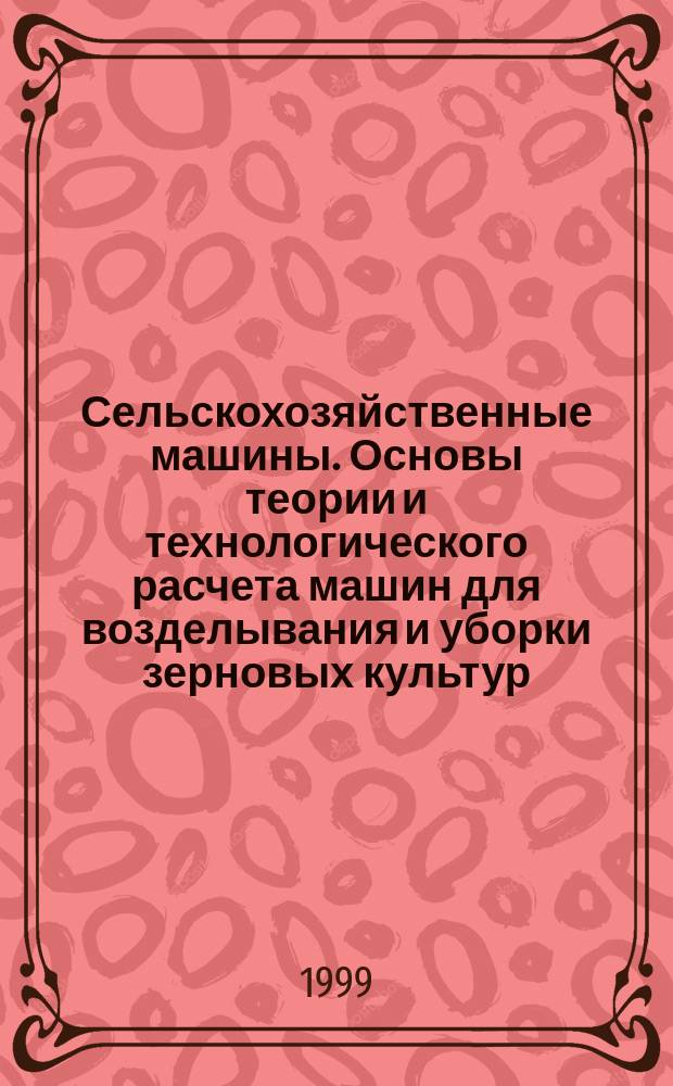 Сельскохозяйственные машины. Основы теории и технологического расчета машин для возделывания и уборки зерновых культур : Учеб. пособие для студентов вузов по спец. 311300 - Механизация сел. хоз-ва