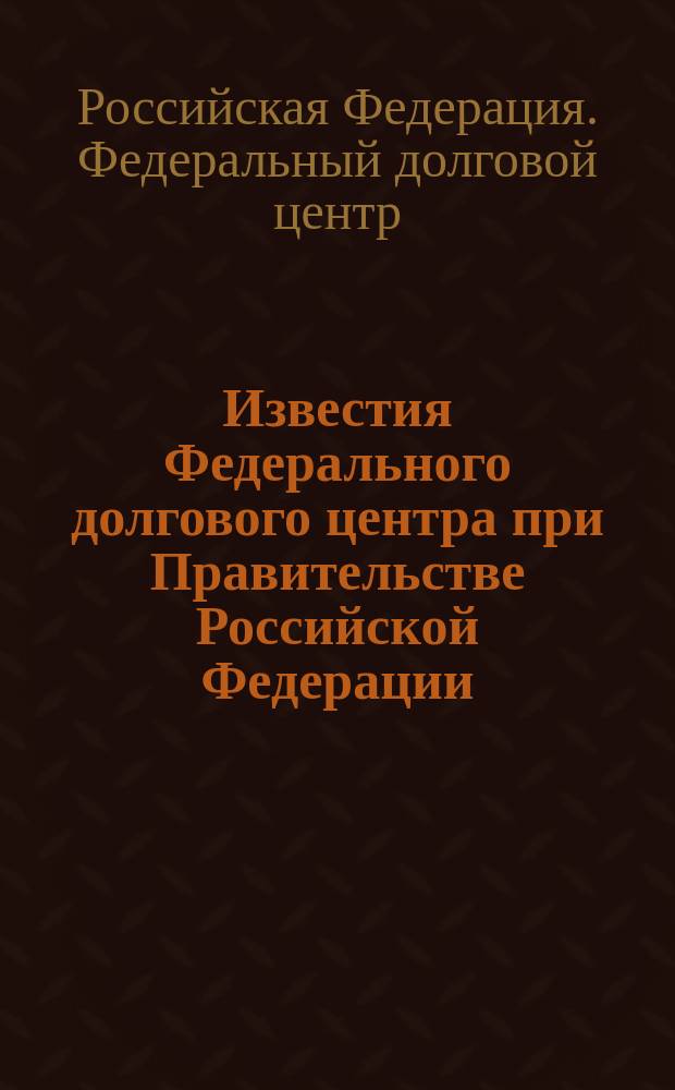 Известия Федерального долгового центра при Правительстве Российской Федерации : Офиц. документы. Метод. рекомендации. Результаты конкурс. отбора