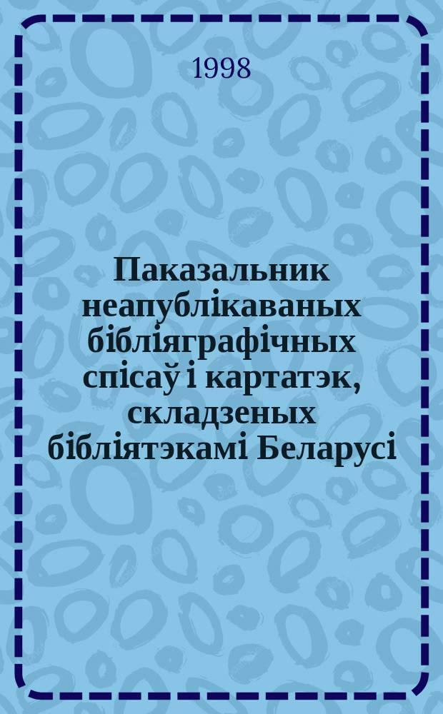 Паказальник неапублiкаваных бiблiяграфiчных спiсаў i картатэк, складзеных бiблiятэкамi Беларусi ... ... ў 1997 г.