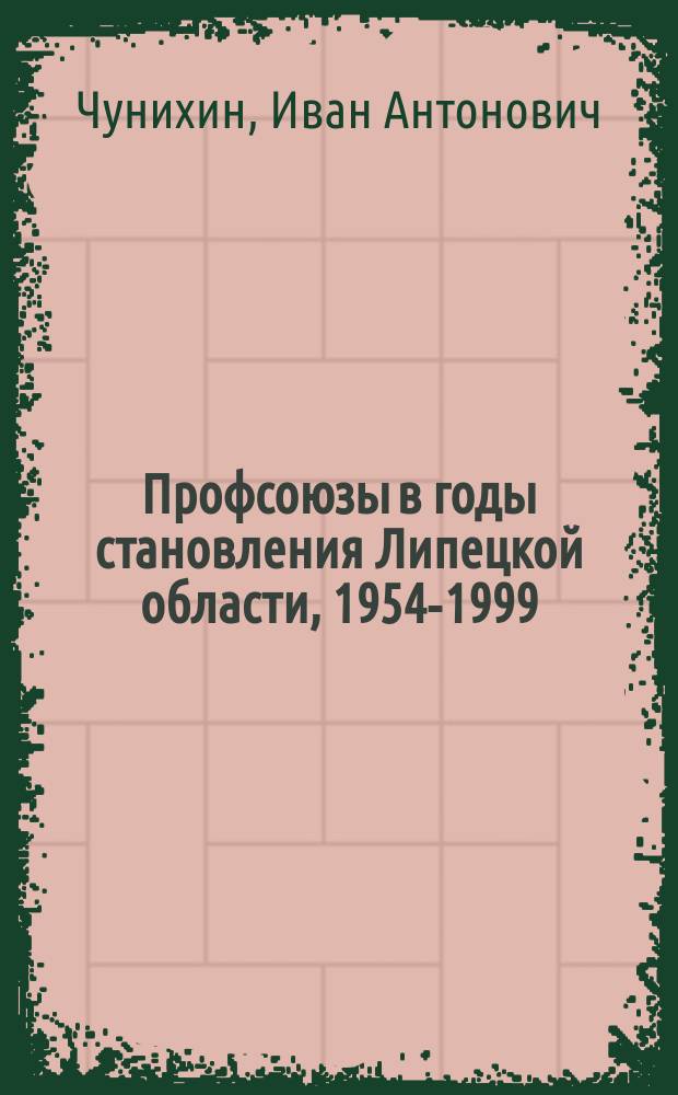Профсоюзы в годы становления Липецкой области, 1954-1999 : Посвящ. 45-летию со дня образования Липец. обл