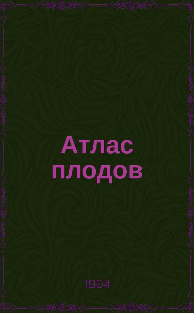 Атлас плодов : Сто хромолитогр. табл. с изображением 109 лучших или наиболее распростр. в России пром. сортов яблок, груш и косточковых с их помол. описаниями и многими др. рис. в тексте. Соч., сост. под общ. ред. А.С. Гребницкого : В 4 вып