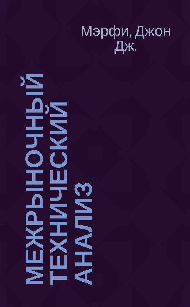 Межрыночный технический анализ : Торг. стратегии для мировых рынков акций, облигаций, товаров и валют