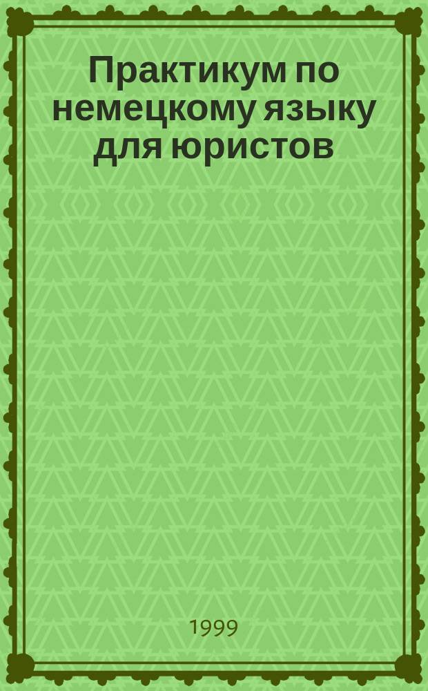 Практикум по немецкому языку для юристов : Пособие для студентов юрид. ин-тов и фак. и студентов неяз. вузов гуманит. профиля