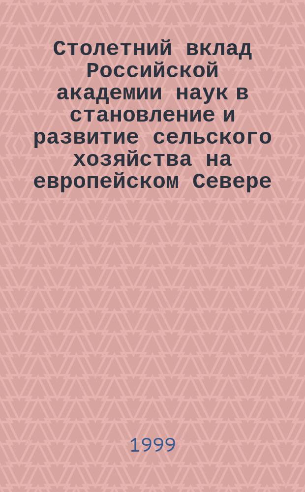 Столетний вклад Российской академии наук в становление и развитие сельского хозяйства на европейском Севере: перспективы использования фундаментальной науки : Материалы к докл. акад. М.П. Рощевского на науч. сессии Рос. с.-х. акад. наук "Проблемы развития и науч. обеспечение агропром. комплекса север. регионов России", г. Архангельск, 30 июля 1999 г